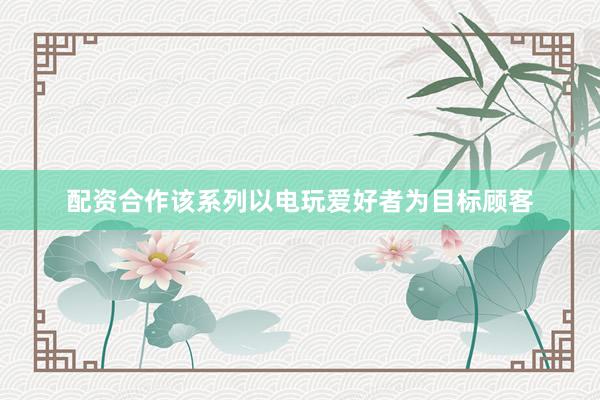 配资合作该系列以电玩爱好者为目标顾客