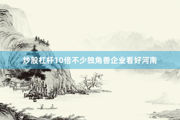 炒股杠杆10倍不少独角兽企业看好河南