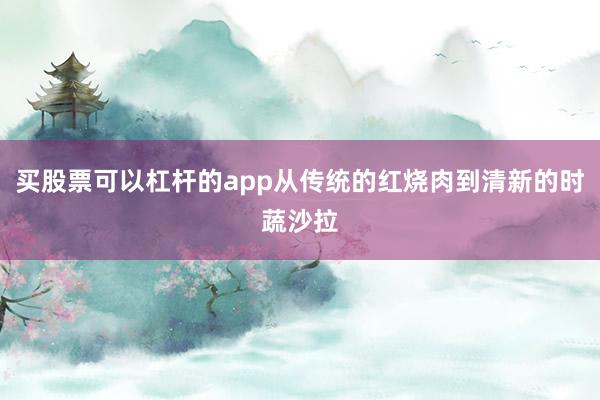 买股票可以杠杆的app从传统的红烧肉到清新的时蔬沙拉