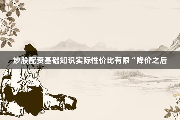 炒股配资基础知识实际性价比有限“降价之后