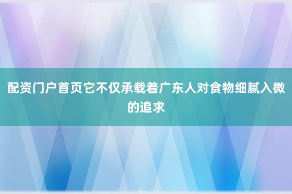 配资门户首页它不仅承载着广东人对食物细腻入微的追求