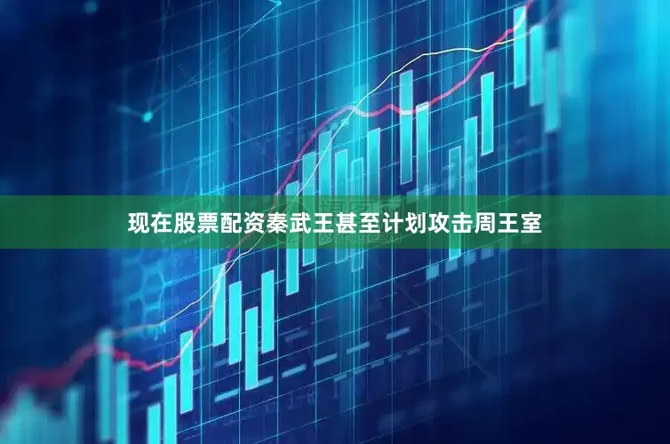 现在股票配资秦武王甚至计划攻击周王室