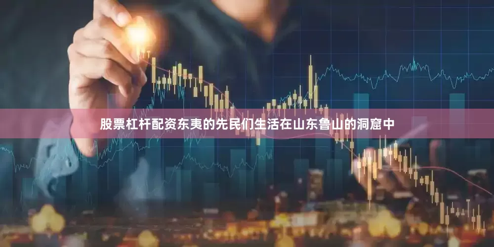 股票杠杆配资东夷的先民们生活在山东鲁山的洞窟中