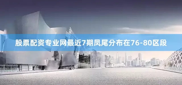 股票配资专业网最近7期凤尾分布在76-80区段