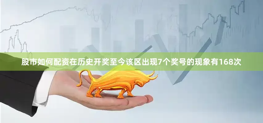 股市如何配资在历史开奖至今该区出现7个奖号的现象有168次