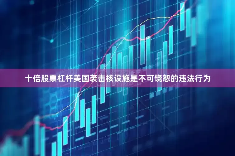 十倍股票杠杆美国袭击核设施是不可饶恕的违法行为