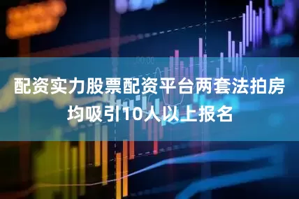 配资实力股票配资平台两套法拍房均吸引10人以上报名