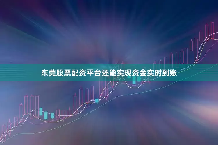 东莞股票配资平台还能实现资金实时到账