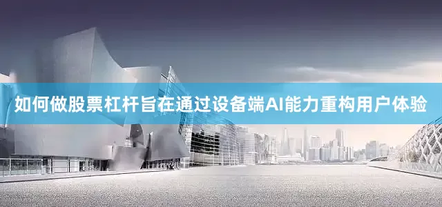 如何做股票杠杆旨在通过设备端AI能力重构用户体验