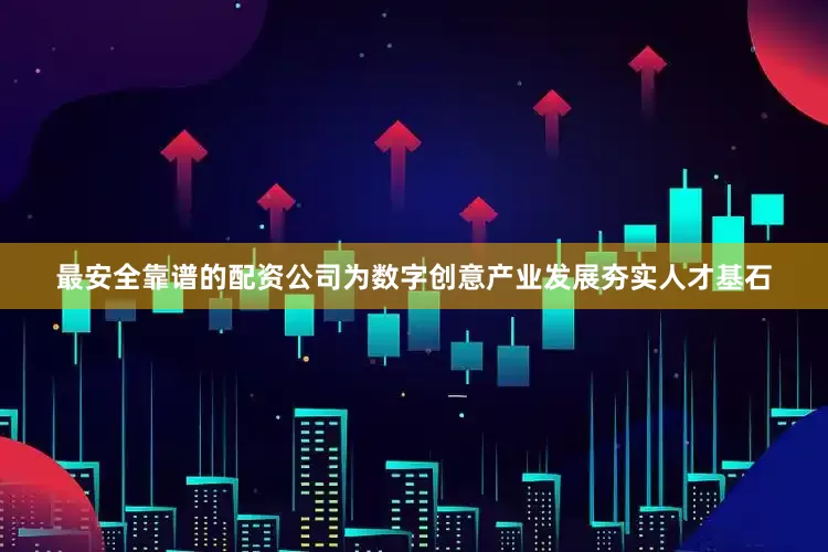 最安全靠谱的配资公司为数字创意产业发展夯实人才基石