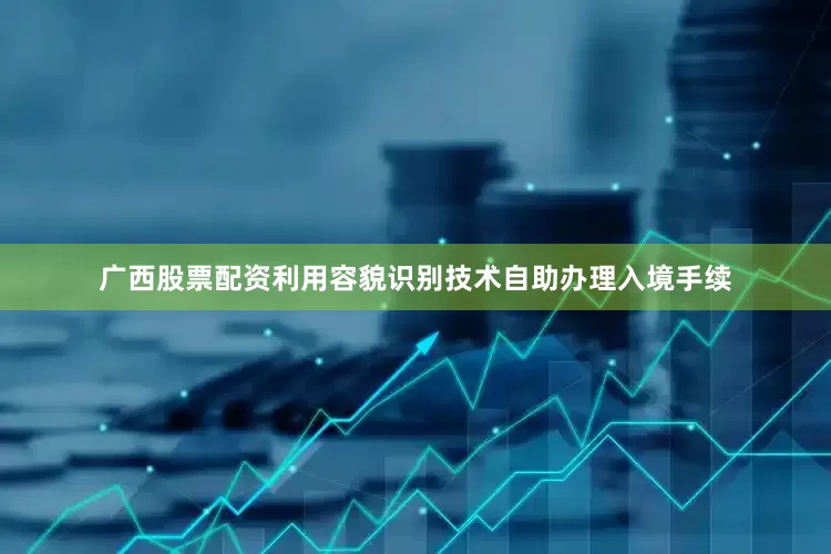广西股票配资利用容貌识别技术自助办理入境手续