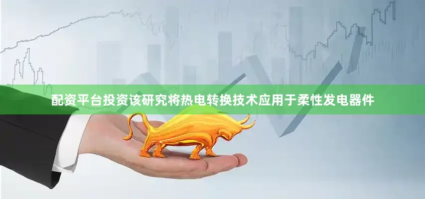配资平台投资该研究将热电转换技术应用于柔性发电器件
