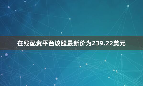 在线配资平台　　该股最新价为239.22美元