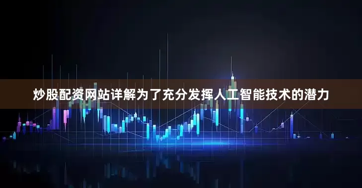 炒股配资网站详解为了充分发挥人工智能技术的潜力