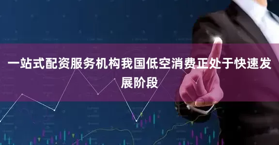一站式配资服务机构我国低空消费正处于快速发展阶段