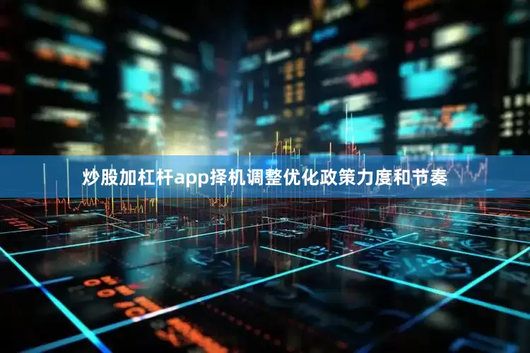 炒股加杠杆app择机调整优化政策力度和节奏