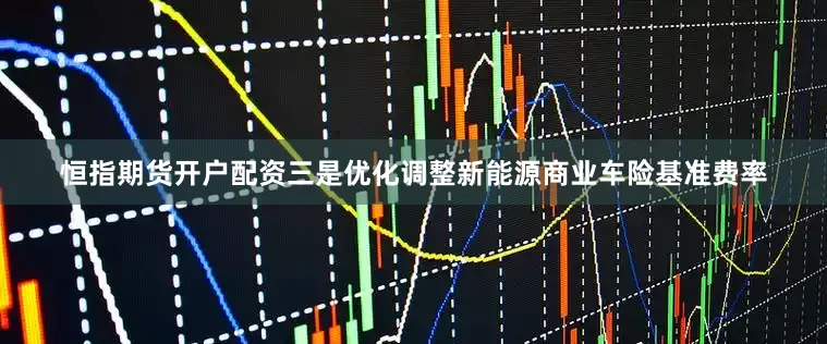 恒指期货开户配资三是优化调整新能源商业车险基准费率