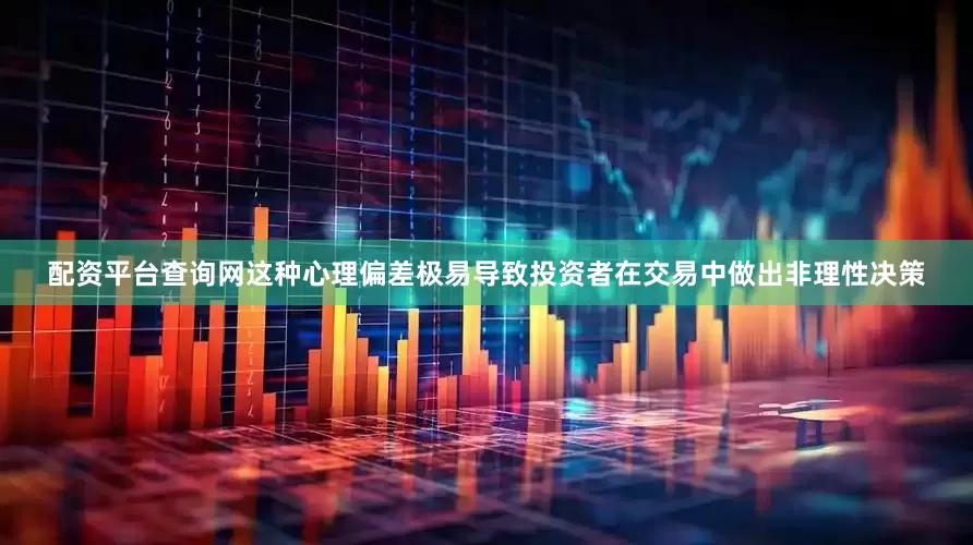 配资平台查询网这种心理偏差极易导致投资者在交易中做出非理性决策