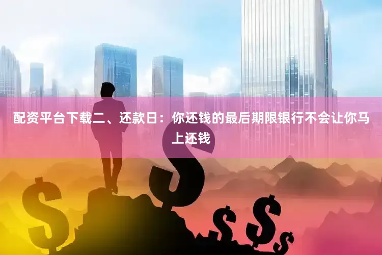 配资平台下载二、还款日：你还钱的最后期限银行不会让你马上还钱