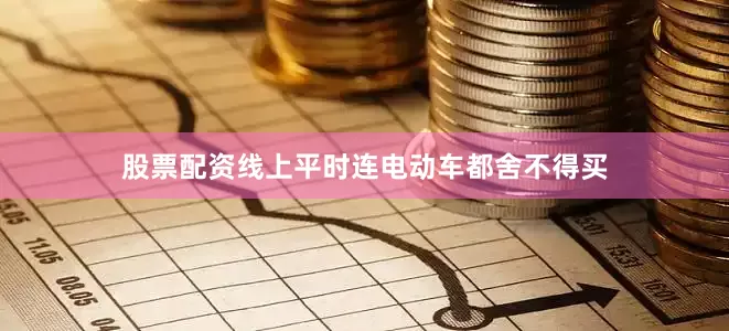 股票配资线上平时连电动车都舍不得买
