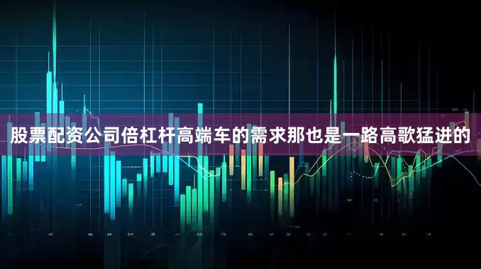 股票配资公司倍杠杆高端车的需求那也是一路高歌猛进的