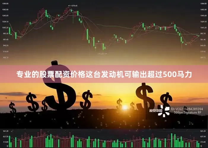 专业的股票配资价格这台发动机可输出超过500马力