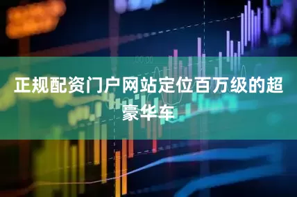 正规配资门户网站定位百万级的超豪华车