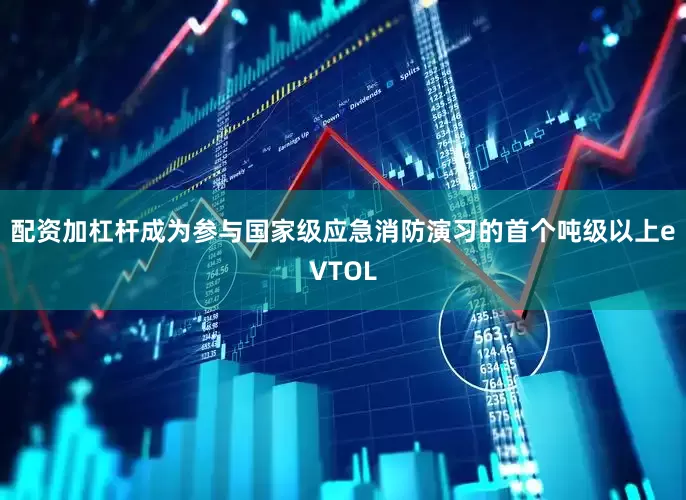 配资加杠杆成为参与国家级应急消防演习的首个吨级以上eVTOL