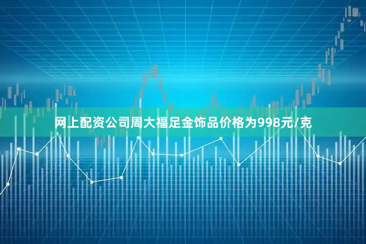 网上配资公司周大福足金饰品价格为998元/克