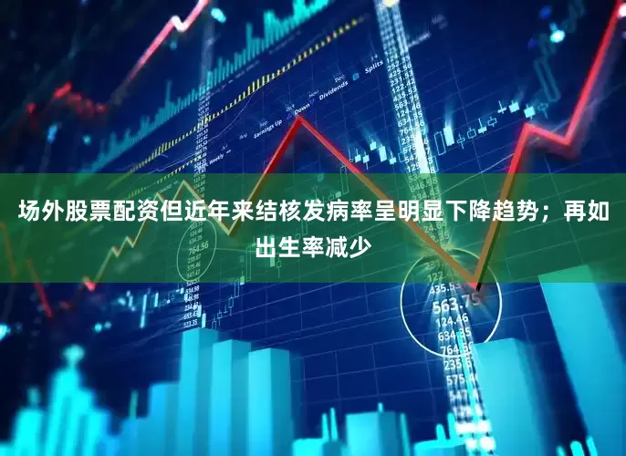 场外股票配资但近年来结核发病率呈明显下降趋势；再如出生率减少