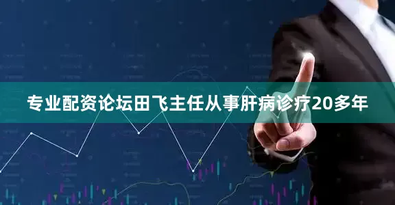 专业配资论坛田飞主任从事肝病诊疗20多年