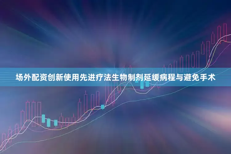 场外配资创新使用先进疗法生物制剂延缓病程与避免手术