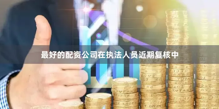 最好的配资公司在执法人员近期复核中