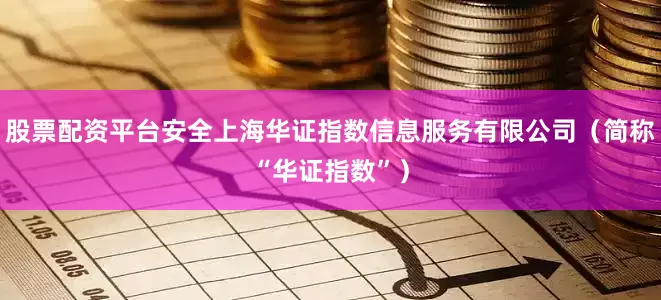 股票配资平台安全上海华证指数信息服务有限公司（简称“华证指数”）