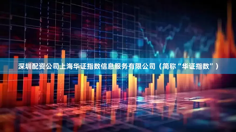 深圳配资公司上海华证指数信息服务有限公司（简称“华证指数”）