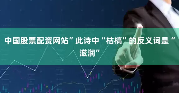 中国股票配资网站”此诗中“枯槁”的反义词是“滋润”