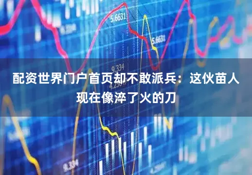 配资世界门户首页却不敢派兵：这伙苗人现在像淬了火的刀