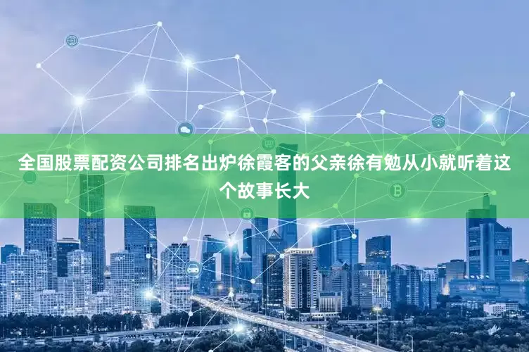 全国股票配资公司排名出炉徐霞客的父亲徐有勉从小就听着这个故事长大