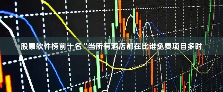 股票软件榜前十名“当所有酒店都在比谁免费项目多时
