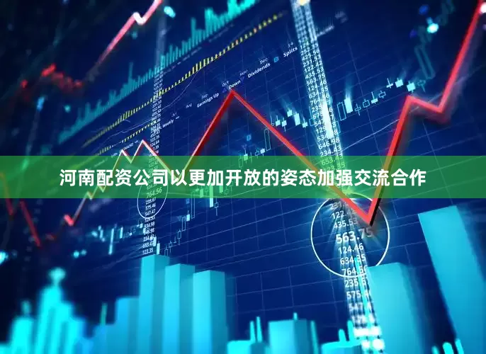 河南配资公司以更加开放的姿态加强交流合作