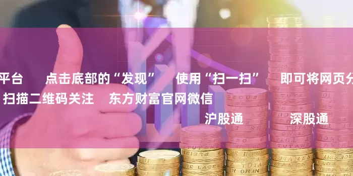 线下股票配资平台      点击底部的“发现”     使用“扫一扫”     即可将网页分享至朋友圈                            扫描二维码关注    东方财富官网微信                                                                        沪股通             深股通