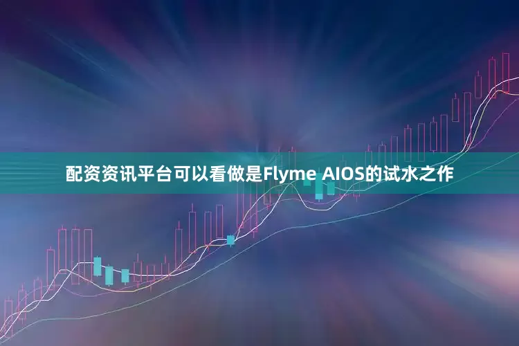 配资资讯平台可以看做是Flyme AIOS的试水之作
