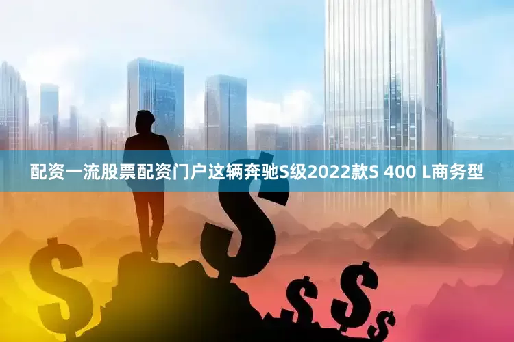 配资一流股票配资门户这辆奔驰S级2022款S 400 L商务型