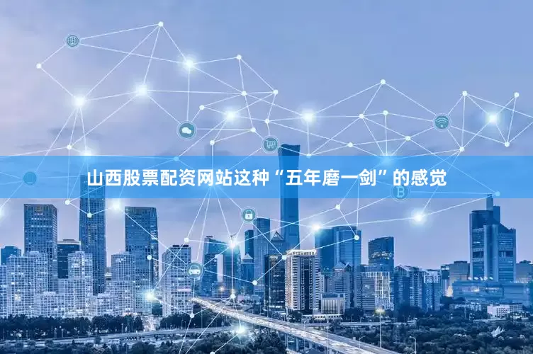 山西股票配资网站这种“五年磨一剑”的感觉