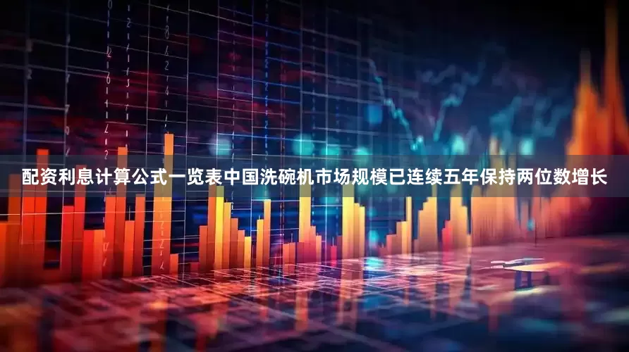 配资利息计算公式一览表中国洗碗机市场规模已连续五年保持两位数增长