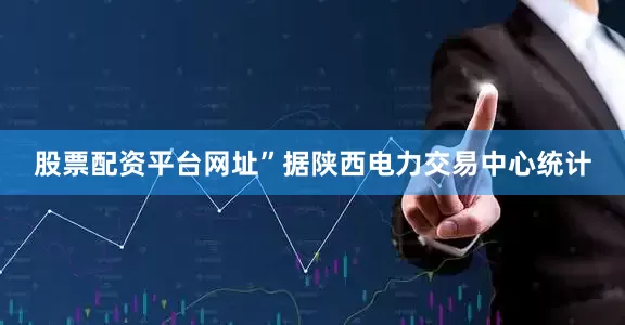 股票配资平台网址”　　据陕西电力交易中心统计