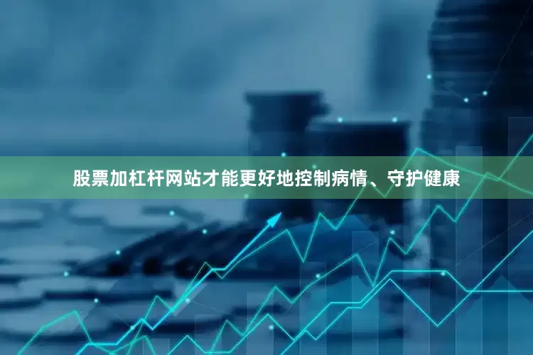 股票加杠杆网站才能更好地控制病情、守护健康
