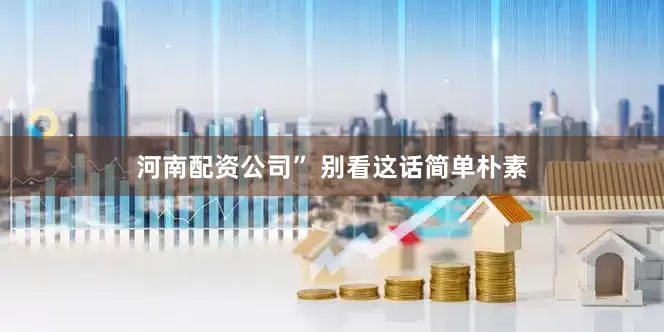 河南配资公司” 别看这话简单朴素