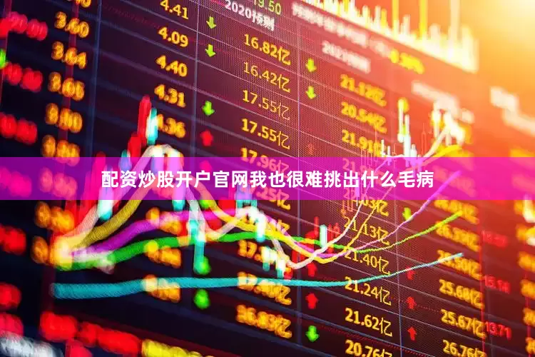 配资炒股开户官网我也很难挑出什么毛病