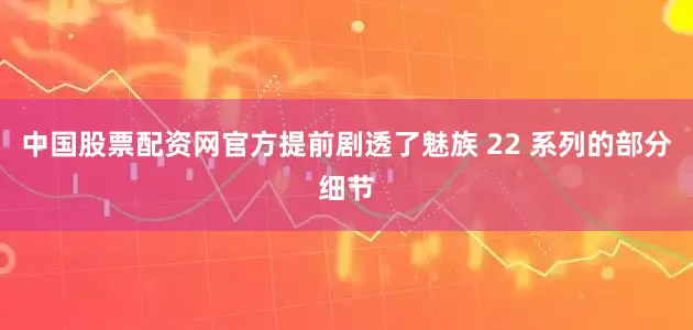 中国股票配资网官方提前剧透了魅族 22 系列的部分细节
